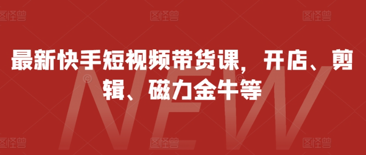 最新快手短视频带货课，开店、剪辑、磁力金牛等-学习资源社