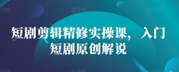 短剧剪辑精修实操课，入门短剧原创解说-学习资源社