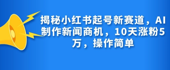 揭秘小红书起号新赛道，AI制作新闻商机，10天涨粉1万，操作简单-学习资源社