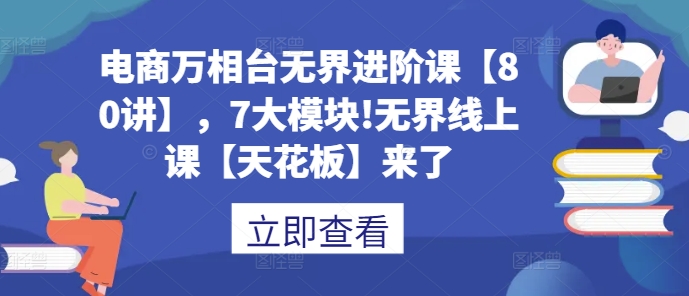 电商万相台无界进阶课【80讲】，7大模块!无界线上课【天花板】来了-学习资源社