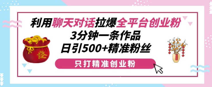 利用聊天对话拉爆全平台创业粉，3分钟一条作品，日引500+精准粉丝-学习资源社