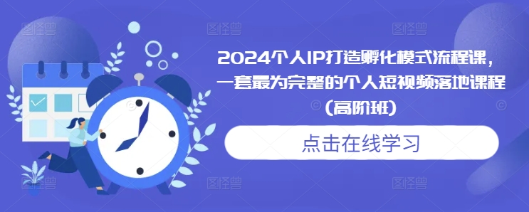 2024个人IP打造孵化模式流程课，一套最为完整的个人短视频落地课程(高阶班)-学习资源社