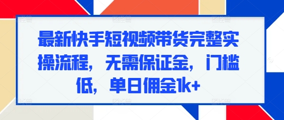 最新快手短视频带货完整实操流程，无需保证金，门槛低，单日佣金1k+-学习资源社