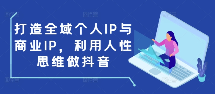 打造全域个人IP与商业IP，利用人性思维做抖音-学习资源社