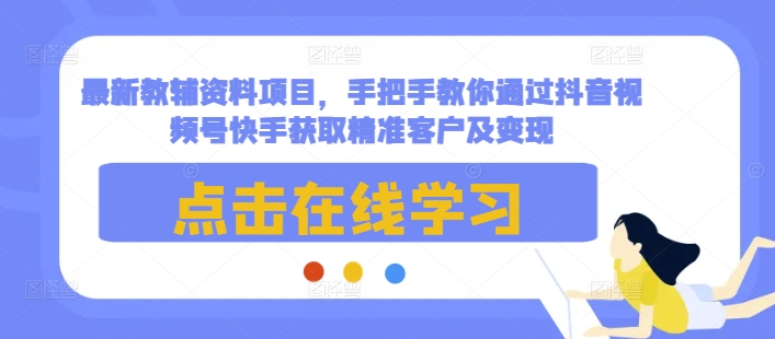 最新教辅资料项目，手把手教你通过抖音视频号快手获取精准客户及变现-学习资源社