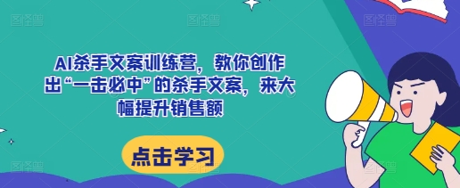 AI杀手文案训练营，教你创作出“一击必中”的杀手文案，来大幅提升销售额-学习资源社