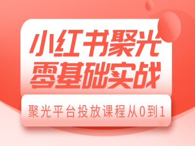 小红书聚光零基础实战，聚光平台投放课程从0到1-学习资源社