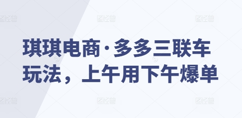 琪琪电商·多多三联车玩法，上午用下午爆单-学习资源社