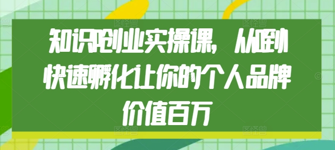 知识IP创业实操课，从0到1快速孵化让你的个人品牌价值百万-学习资源社