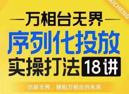 【万相台无界】序列化投放实操18讲线上实战班，淘系电商人的必修课-学习资源社