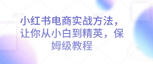 小红书电商实战方法，让你从小白到精英，保姆级教程-学习资源社