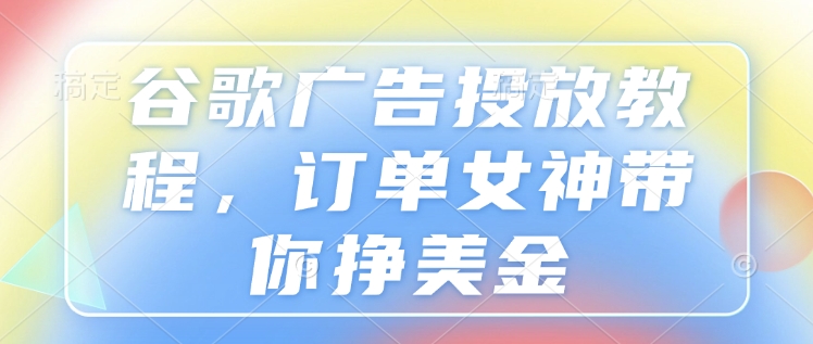 谷歌广告投放教程，订单女神带你挣美金-学习资源社