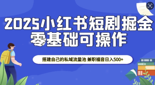 2025小红书短剧掘金，搭建自己的私域流量池，兼职福音日入5张-学习资源社