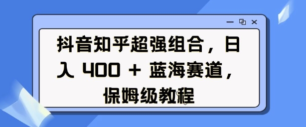 抖音知乎超强组合，日入4张， 蓝海赛道，保姆级教程-学习资源社