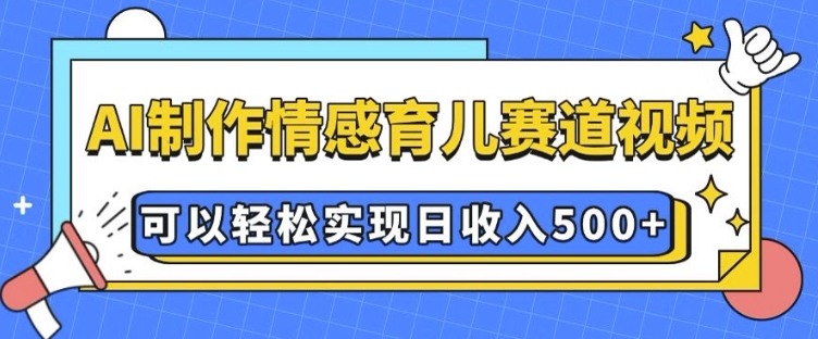 AI 制作情感育儿赛道视频，可以轻松实现日收入5张【揭秘】-学习资源社