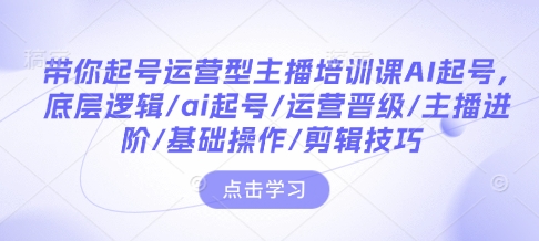 带你起号运营型主播培训课AI起号，底层逻辑/ai起号/运营晋级/主播进阶/基础操作/剪辑技巧-学习资源社