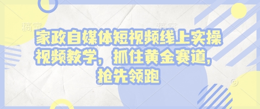 家政自媒体短视频线上实操视频教学，抓住黄金赛道，抢先领跑!-学习资源社