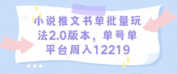 小说推文书单批量玩法2.0版本，单号单平台周入12219-学习资源社