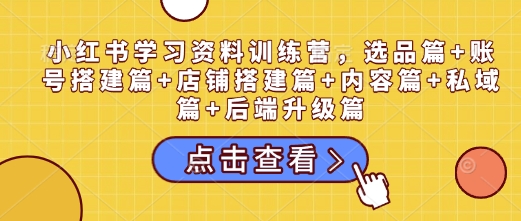 小红书学习资料训练营，选品篇+账号搭建篇+店铺搭建篇+内容篇+私域篇+后端升级篇-学习资源社