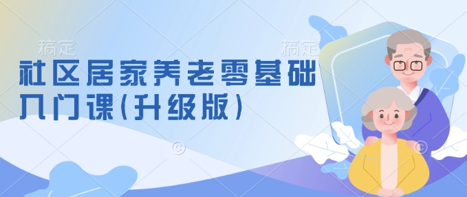 社区居家养老零基础入门课(升级版)了解新手做养老的可行模式，掌握养老项目的筹备方法-学习资源社