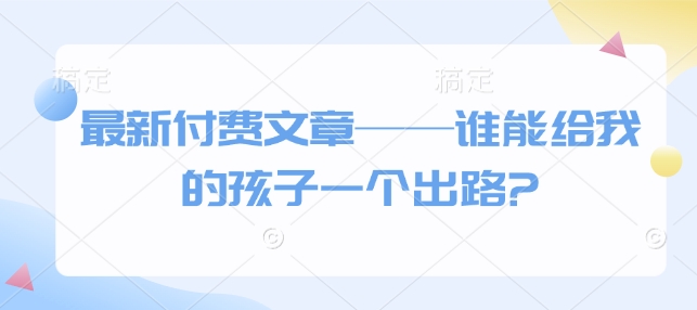 最新付费文章——谁能给我的孩子一个出路?-学习资源社