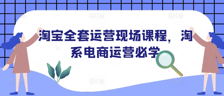 淘宝全套运营现场课程，淘系电商运营必学-学习资源社