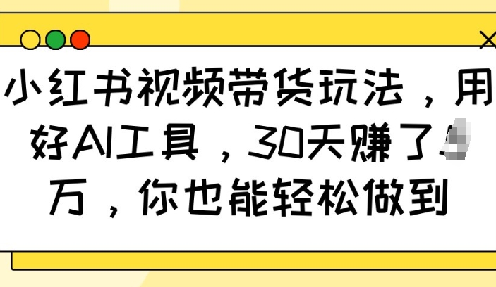 小红书视频带货玩法，用好AI工具，30天收益过W，你也能轻松做到-学习资源社