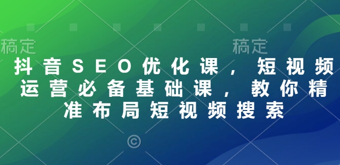 抖音SEO优化课，短视频运营必备基础课，教你精准布局短视频搜索-学习资源社