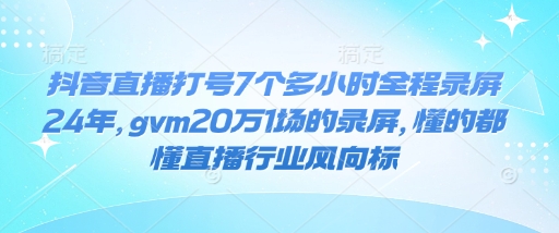 抖音直播打号7个多小时全程录屏24年，gvm20万1场的录屏，懂的都懂直播行业风向标-学习资源社