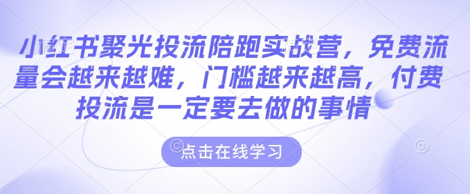 小红书聚光投流陪跑实战营，免费流量会越来越难，门槛越来越高，付费投流是一定要去做的事情-学习资源社