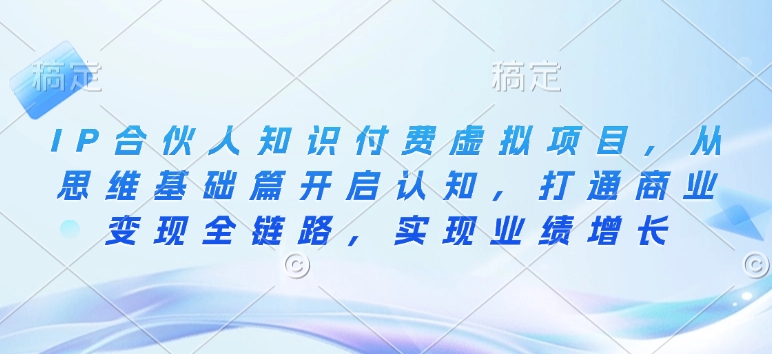 IP合伙人知识付费虚拟项目，从思维基础篇开启认知，打通商业变现全链路，实现业绩增长-学习资源社