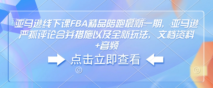 亚马逊线下课FBA精品陪跑最新一期，亚马逊严抓评论合并措施以及全新玩法，文档资料+音频-学习资源社