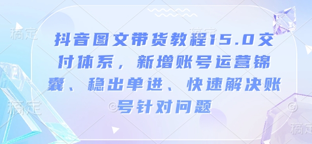 抖音图文带货教程15.0交付体系，新增账号运营锦囊、稳出单进、快速解决账号针对问题-学习资源社