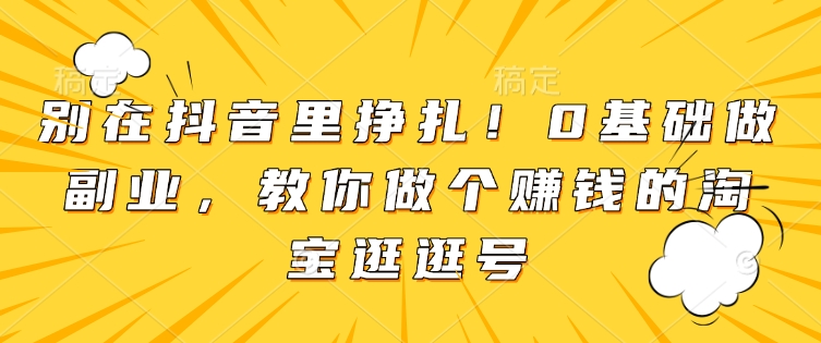 别在抖音里挣扎！0基础做副业，教你做个赚钱的淘宝逛逛号-学习资源社