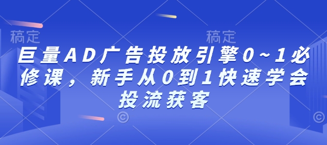 巨量AD广告投放引擎0~1必修课，新手从0到1快速学会投流获客-学习资源社