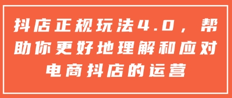 抖店正规玩法4.0，帮助你更好地理解和应对电商抖店的运营-学习资源社