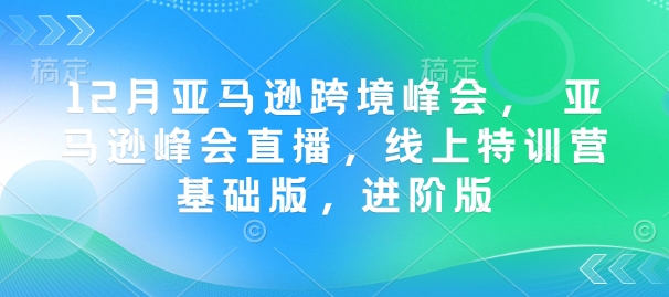 12月亚马逊跨境峰会， 亚马逊峰会直播，线上特训营基础版，进阶版-学习资源社