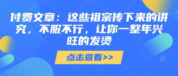 付费文章：这些祖宗传下来的讲究，不服不行，让你一整年兴旺的发烫!(全文收藏)-学习资源社