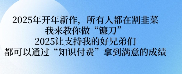 2025年开年新作，所有人都在割韭菜，我来教你做“镰刀” 2025让支持我的好兄弟们都可以通过“知识付费”拿到满意的成绩【揭秘】-学习资源社