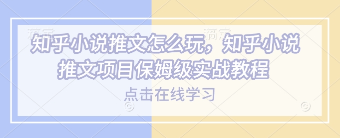 知乎小说推文怎么玩，知乎小说推文项目保姆级实战教程-学习资源社