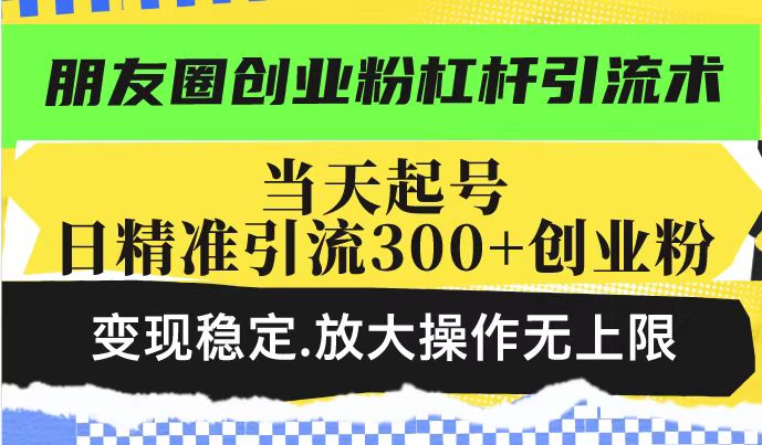 朋友圈创业粉杠杆引流术，当天起号日精准引流300+创业粉，变现稳定，放大操作无上限-学习资源社