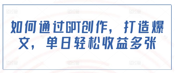 如何通过GPT创作，打造爆文，单日轻松收益多张-学习资源社