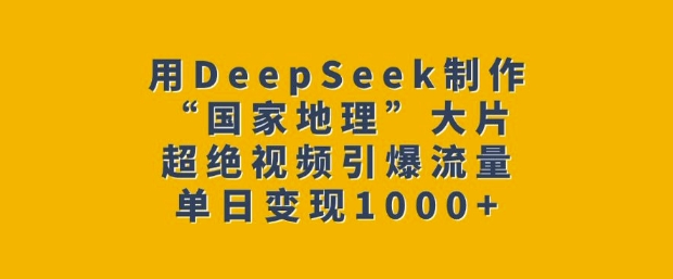 用DeepSeek制作“国家地理”大片，超绝视频引爆流量，单日变现多张-学习资源社