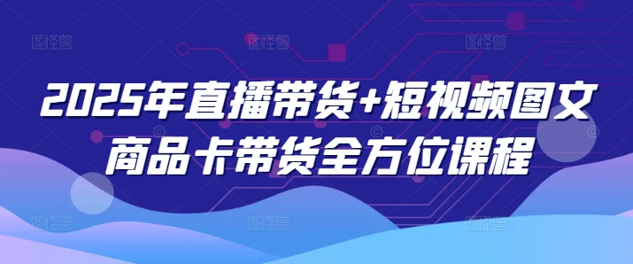 2025年直播带货+短视频图文商品卡带货全方位课程-学习资源社