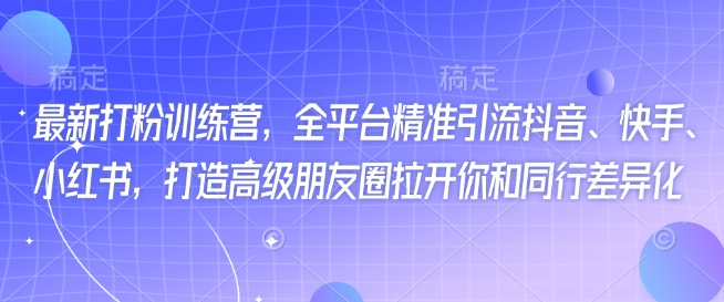 最新打粉训练营，全平台精准引流抖音、快手、小红书，打造高级朋友圈拉开你和同行差异化-学习资源社