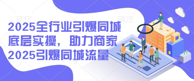 2025全行业引爆同城底层实操，助力商家2025引爆同城流量-学习资源社