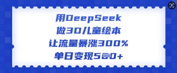 用DeepSeek做3D儿童绘本，让流量暴涨300%，单日变现多张-学习资源社