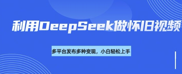 利用DeepSeek做怀旧视频，流量号多渠道变现能力强-学习资源社