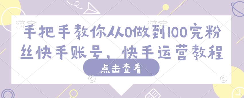 手把手教你从0做到100完粉丝快手账号，快手运营教程-学习资源社