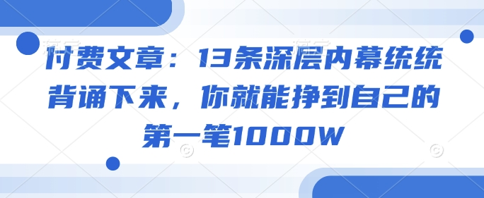 付费文章：13条深层内幕统统背诵下来，你就能挣到自己的第一笔1000W-学习资源社